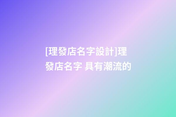 [理發店名字設計]理發店名字 具有潮流的-第1張-店鋪起名-玄機派